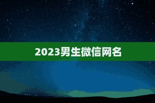 2023男生微信网名